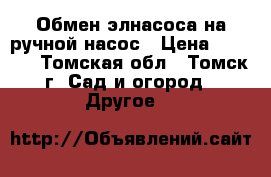 Обмен элнасоса на ручной насос › Цена ­ 3 000 - Томская обл., Томск г. Сад и огород » Другое   